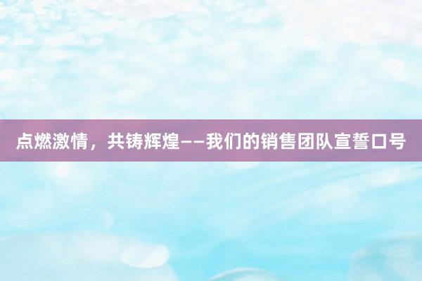 点燃激情，共铸辉煌——我们的销售团队宣誓口号