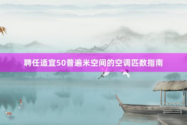 聘任适宜50普遍米空间的空调匹数指南