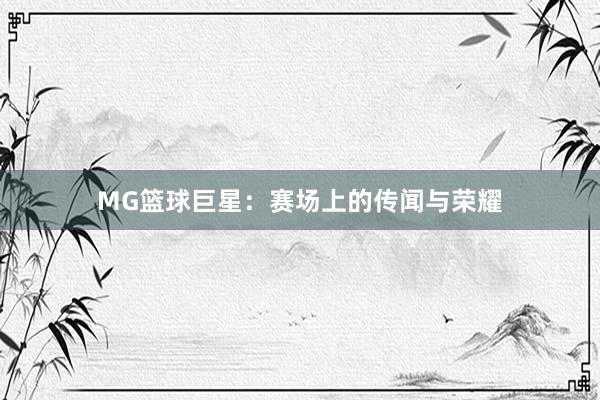 MG篮球巨星：赛场上的传闻与荣耀