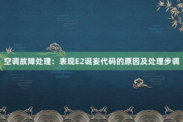 空调故障处理：表现E2诞妄代码的原因及处理步调