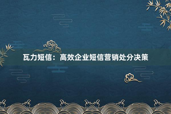 瓦力短信：高效企业短信营销处分决策