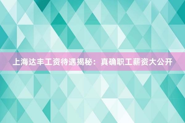 上海达丰工资待遇揭秘：真确职工薪资大公开