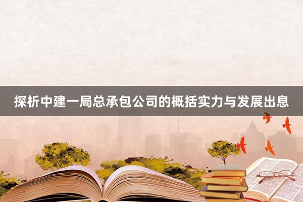 探析中建一局总承包公司的概括实力与发展出息